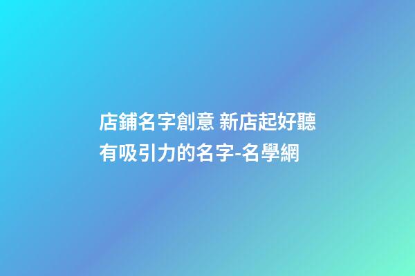 店鋪名字創意 新店起好聽有吸引力的名字-名學網